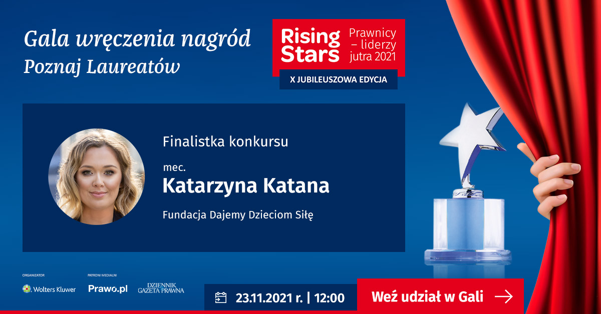 Prostokatna grafika w kolorze niebieskim Gala wręczenia nagród Rising Starts - Prawnicy - liderzy jutra 2021, X Jubileuszowa Edycja. W granatowej apli zdjęcie Katarzyny katany - radczyni prawnej pracujacej w Fundacji Dajemy Dzieciom Siłę nominowanej do konkursu. Po prawej dłoń, która odsuwa czerwoną kotarę i statuetka. Na dole grafiki logo Wolters Kluwer, Prawo.pl i Dziennik Gazeta Prawna. Obok terminw ydarzenia 23 listopada 2021 roku, godzina 12:00. Zaproszenie do wzięcia udziału w gali online.